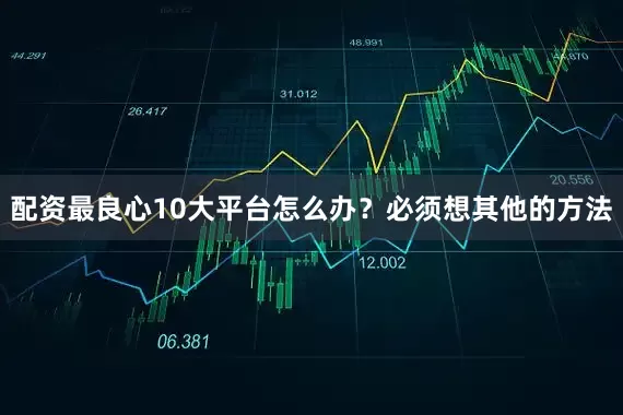 配资最良心10大平台怎么办？必须想其他的方法