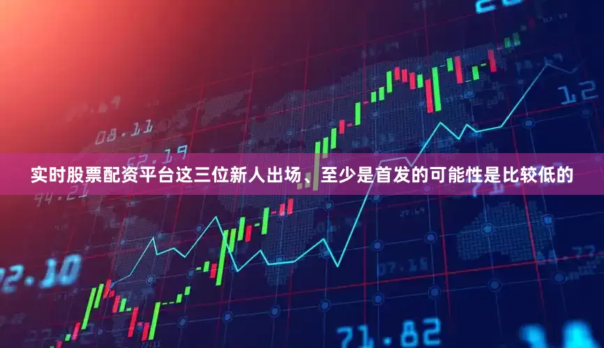 实时股票配资平台这三位新人出场、至少是首发的可能性是比较低的