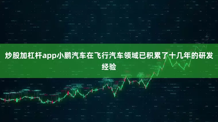 炒股加杠杆app小鹏汽车在飞行汽车领域已积累了十几年的研发经验