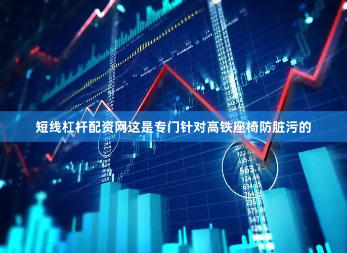 短线杠杆配资网这是专门针对高铁座椅防脏污的