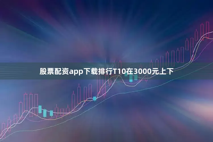 股票配资app下载排行T10在3000元上下