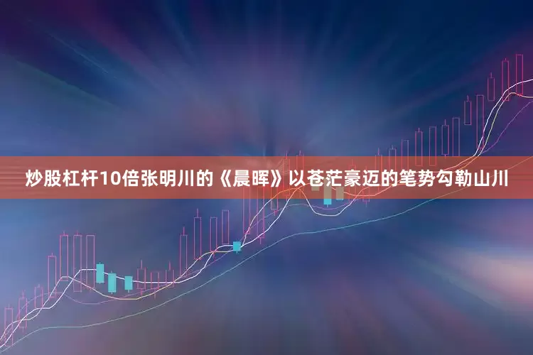 炒股杠杆10倍张明川的《晨晖》以苍茫豪迈的笔势勾勒山川