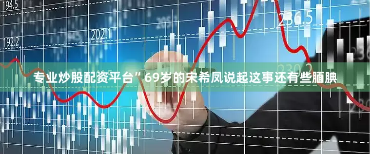 专业炒股配资平台”69岁的宋希凤说起这事还有些腼腆