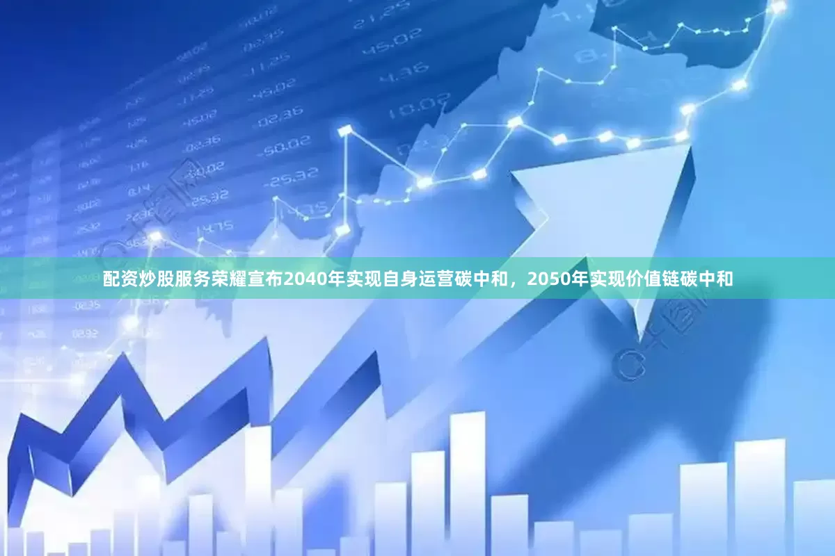 配资炒股服务荣耀宣布2040年实现自身运营碳中和，2050年实现价值链碳中和