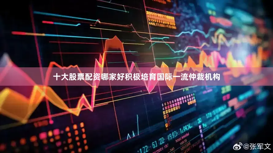 十大股票配资哪家好积极培育国际一流仲裁机构
